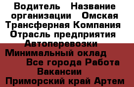 Водитель › Название организации ­ Омская Трансферная Компания › Отрасль предприятия ­ Автоперевозки › Минимальный оклад ­ 23 000 - Все города Работа » Вакансии   . Приморский край,Артем г.